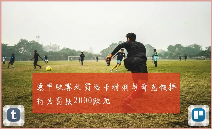 意甲联赛处罚洛卡特利与奇克假摔行为罚款2000欧元