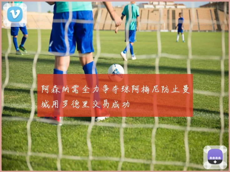 阿森纳需全力争夺琼阿梅尼防止曼城用罗德里交易成功