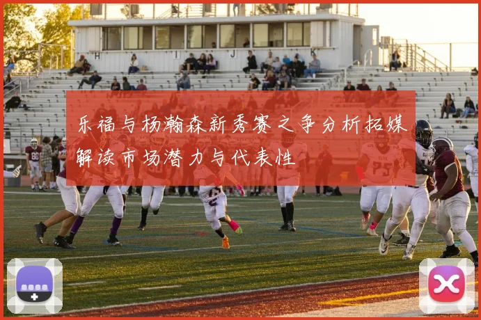 乐福与杨瀚森新秀赛之争分析拓媒解读市场潜力与代表性