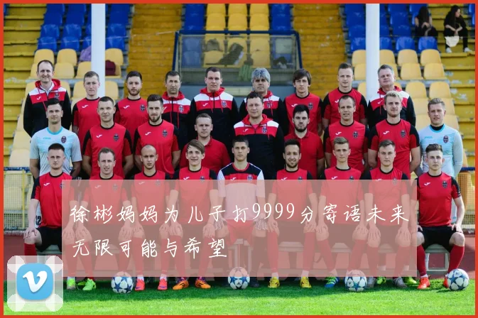 徐彬妈妈为儿子打9999分寄语未来无限可能与希望