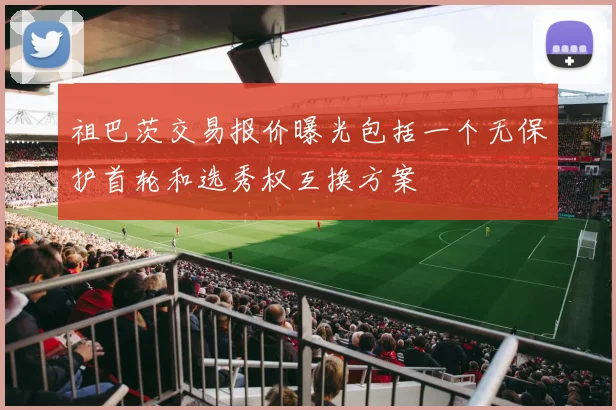 祖巴茨交易报价曝光包括一个无保护首轮和选秀权互换方案