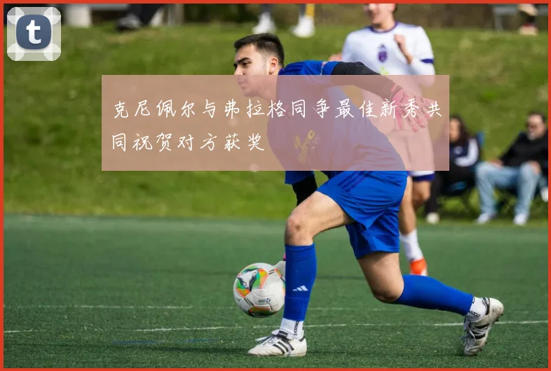 克尼佩尔与弗拉格同争最佳新秀共同祝贺对方获奖