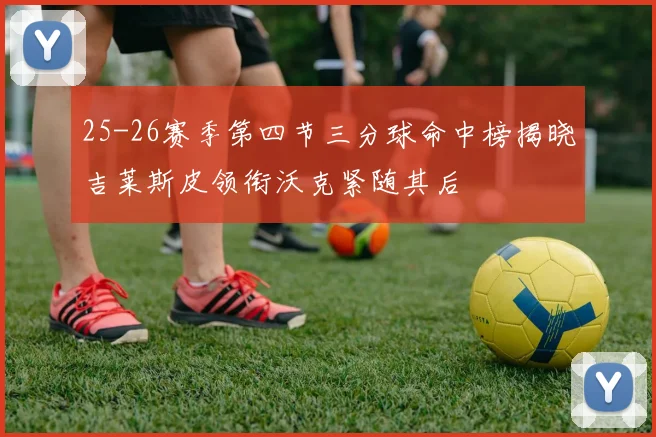 25-26赛季第四节三分球命中榜揭晓吉莱斯皮领衔沃克紧随其后