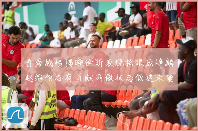 首秀战绩揭晓徐昕表现抢眼庞峥麟赵维伦各有贡献冯傲状态低迷未能得分