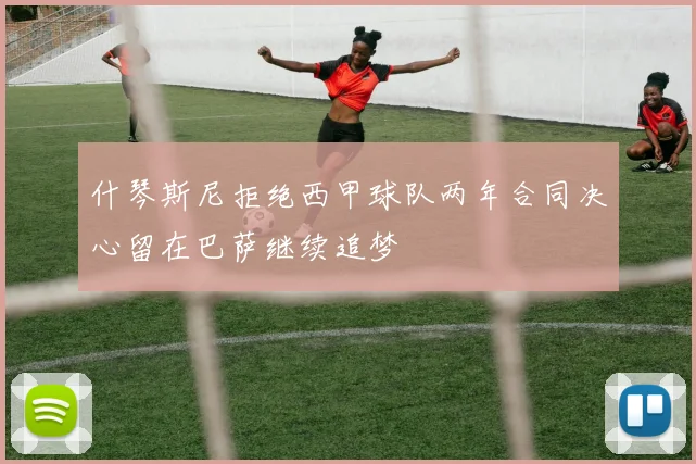什琴斯尼拒绝西甲球队两年合同决心留在巴萨继续追梦