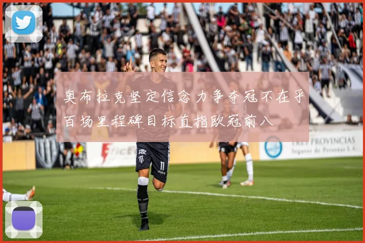奥布拉克坚定信念力争夺冠不在乎百场里程碑目标直指欧冠前八