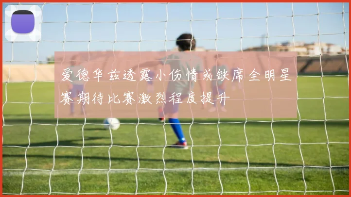爱德华兹透露小伤情或缺席全明星赛期待比赛激烈程度提升