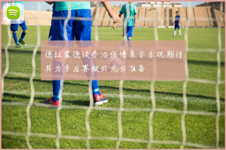 德拉蒙德谈乔治伤情表示乐观期待其为季后赛做好充分准备