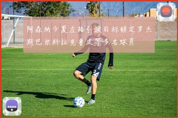 阿森纳今夏左路引援目标锁定罗杰斯巴尔科拉克鲁皮等多名球员