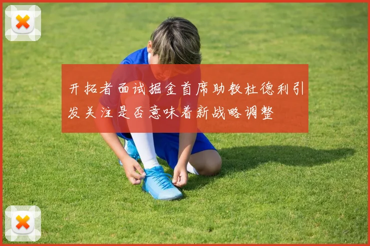 开拓者面试掘金首席助教杜德利引发关注是否意味着新战略调整