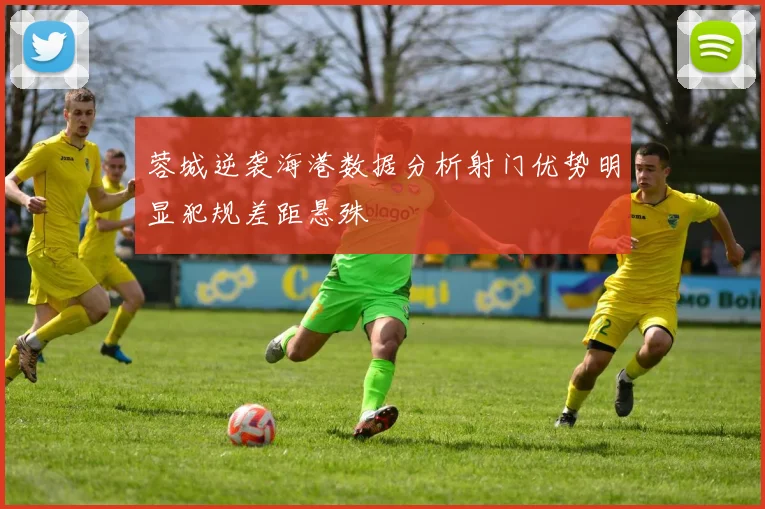 蓉城逆袭海港数据分析射门优势明显犯规差距悬殊